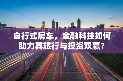 自行式房车，金融科技如何助力其旅行与投资双赢？