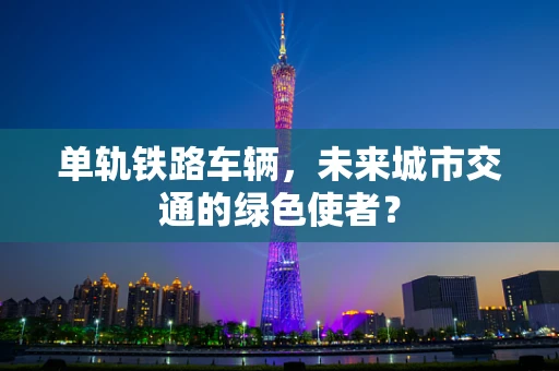 单轨铁路车辆，未来城市交通的绿色使者？