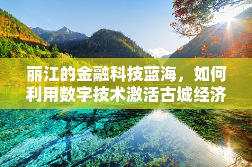 丽江的金融科技蓝海，如何利用数字技术激活古城经济新活力？