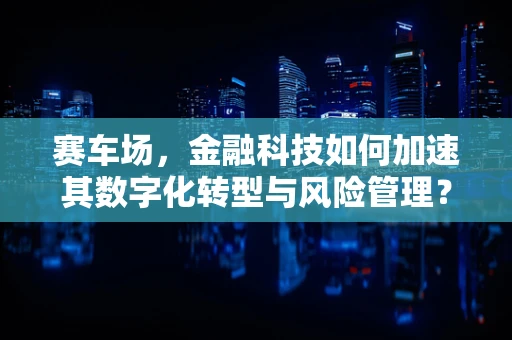 赛车场，金融科技如何加速其数字化转型与风险管理？