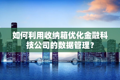 如何利用收纳箱优化金融科技公司的数据管理？