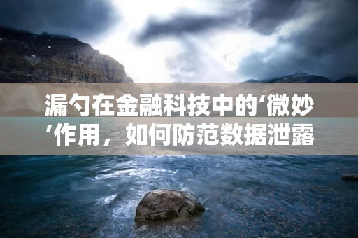 漏勺在金融科技中的‘微妙’作用，如何防范数据泄露的‘漏网之鱼’？