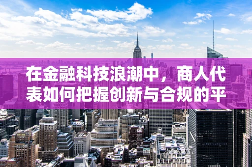 在金融科技浪潮中，商人代表如何把握创新与合规的平衡？