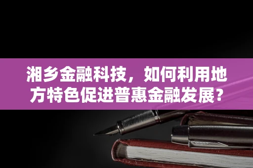 湘乡金融科技，如何利用地方特色促进普惠金融发展？