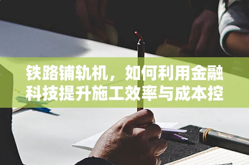 铁路铺轨机，如何利用金融科技提升施工效率与成本控制？