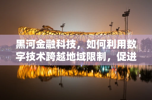 黑河金融科技，如何利用数字技术跨越地域限制，促进边境经济发展？