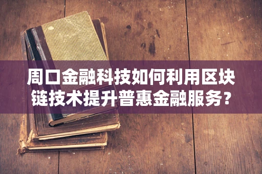 周口金融科技如何利用区块链技术提升普惠金融服务？