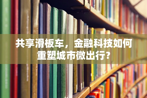 共享滑板车，金融科技如何重塑城市微出行？