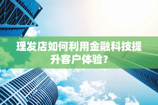 理发店如何利用金融科技提升客户体验？