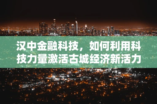 汉中金融科技，如何利用科技力量激活古城经济新活力？