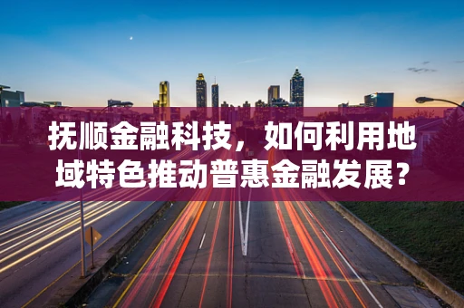 抚顺金融科技，如何利用地域特色推动普惠金融发展？