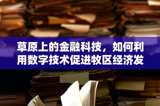 草原上的金融科技，如何利用数字技术促进牧区经济发展？