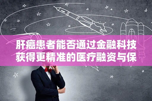 肝癌患者能否通过金融科技获得更精准的医疗融资与保险服务？