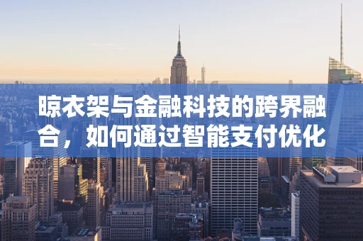 晾衣架与金融科技的跨界融合，如何通过智能支付优化家庭财务管理？