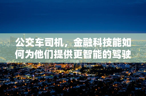 公交车司机，金融科技能如何为他们提供更智能的驾驶体验？