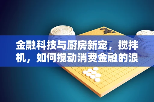 金融科技与厨房新宠，搅拌机，如何搅动消费金融的浪潮？