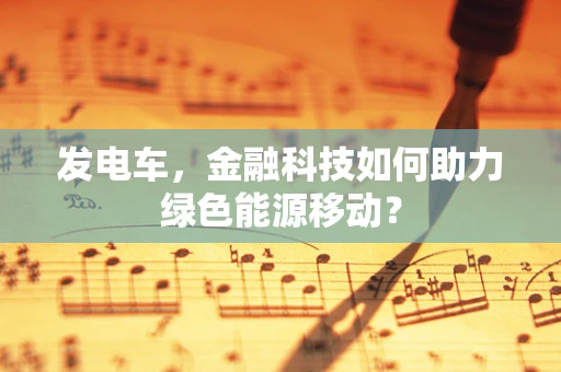 发电车，金融科技如何助力绿色能源移动？