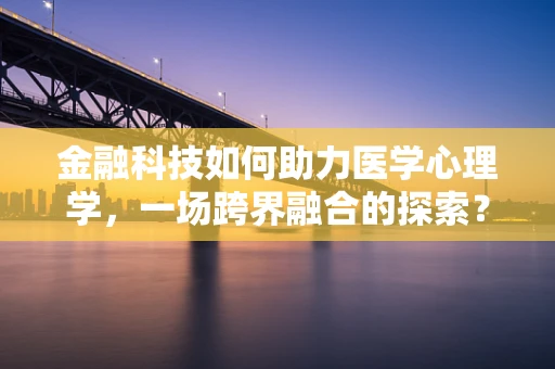 金融科技如何助力医学心理学，一场跨界融合的探索？