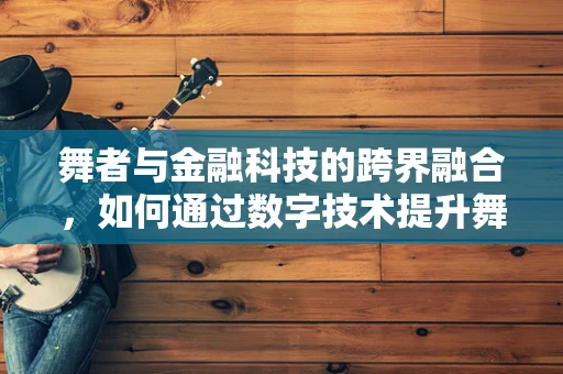 舞者与金融科技的跨界融合，如何通过数字技术提升舞台表现力？