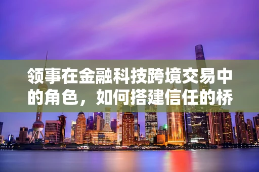 领事在金融科技跨境交易中的角色，如何搭建信任的桥梁？