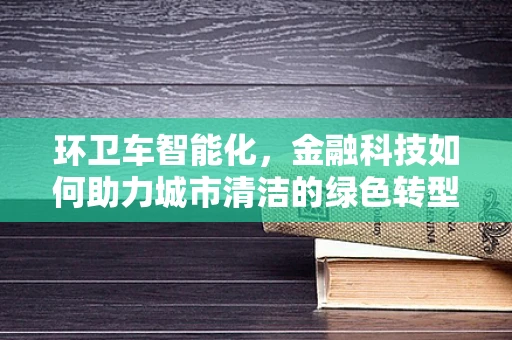 环卫车智能化，金融科技如何助力城市清洁的绿色转型？