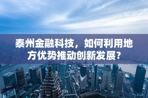 泰州金融科技，如何利用地方优势推动创新发展？