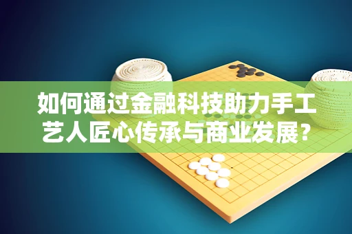 如何通过金融科技助力手工艺人匠心传承与商业发展？