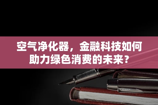 空气净化器，金融科技如何助力绿色消费的未来？