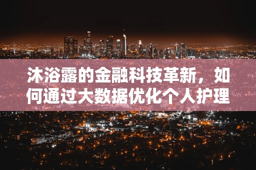 沐浴露的金融科技革新，如何通过大数据优化个人护理消费体验？