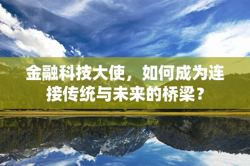 金融科技大使，如何成为连接传统与未来的桥梁？