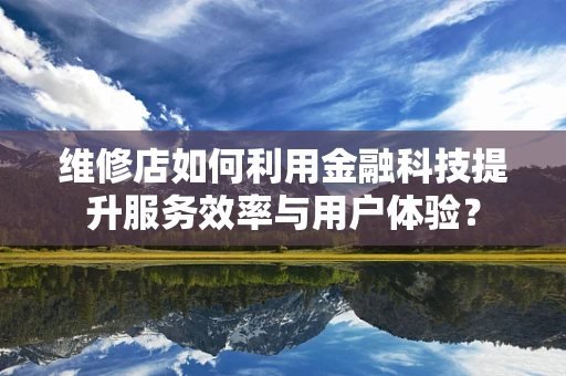 维修店如何利用金融科技提升服务效率与用户体验？