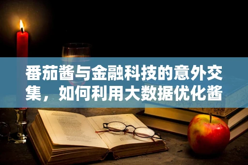 番茄酱与金融科技的意外交集，如何利用大数据优化酱料配给？