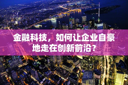 金融科技，如何让企业自豪地走在创新前沿？