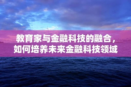 教育家与金融科技的融合，如何培养未来金融科技领域的创新人才？