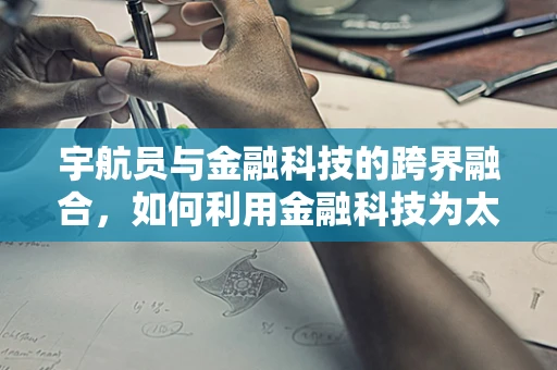 宇航员与金融科技的跨界融合，如何利用金融科技为太空探索提供保障？