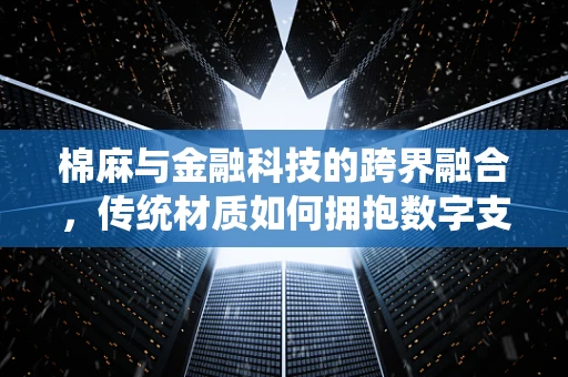 棉麻与金融科技的跨界融合，传统材质如何拥抱数字支付新风尚？