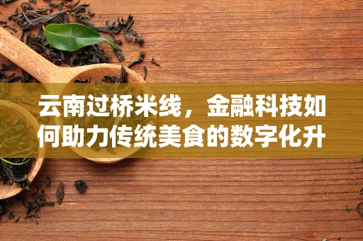 云南过桥米线，金融科技如何助力传统美食的数字化升级？