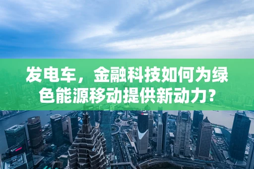 发电车，金融科技如何为绿色能源移动提供新动力？