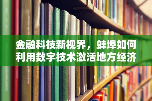 金融科技新视界，蚌埠如何利用数字技术激活地方经济新引擎？