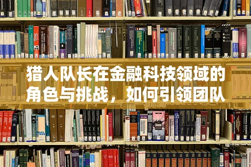 猎人队长在金融科技领域的角色与挑战，如何引领团队在数字浪潮中精准狩猎？