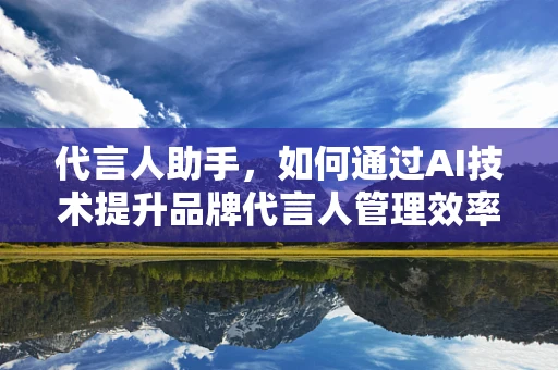 代言人助手，如何通过AI技术提升品牌代言人管理效率？