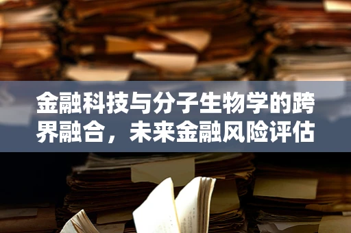 金融科技与分子生物学的跨界融合，未来金融风险评估的新维度？