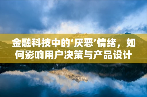 金融科技中的‘厌恶’情绪，如何影响用户决策与产品设计？