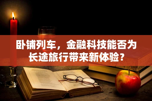 卧铺列车，金融科技能否为长途旅行带来新体验？