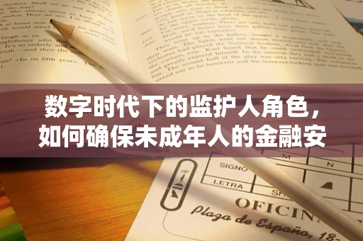 数字时代下的监护人角色，如何确保未成年人的金融安全？