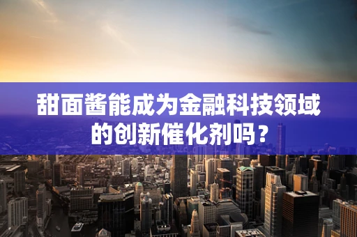 甜面酱能成为金融科技领域的创新催化剂吗？