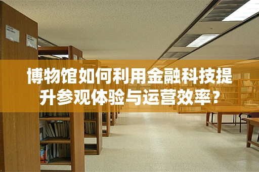 博物馆如何利用金融科技提升参观体验与运营效率？