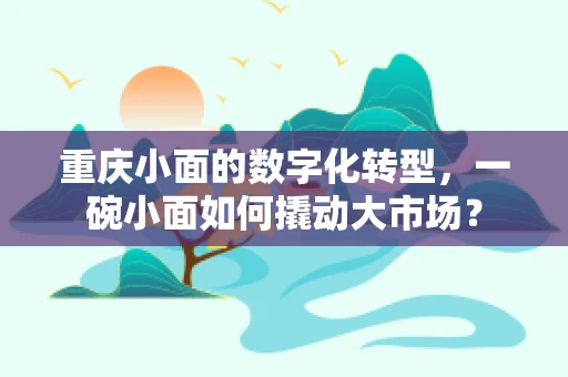 重庆小面的数字化转型，一碗小面如何撬动大市场？