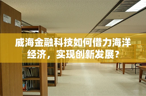 威海金融科技如何借力海洋经济，实现创新发展？