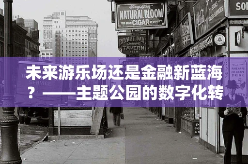 未来游乐场还是金融新蓝海？——主题公园的数字化转型之路